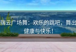 瑞云广场舞：欢乐的跳吧，舞出健康与快乐！