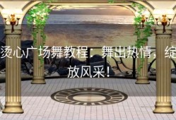 烫心广场舞教程：舞出热情，绽放风采！