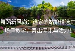 舞蹈新风尚：谁家的姑娘精选广场舞教学，舞出健康与活力！