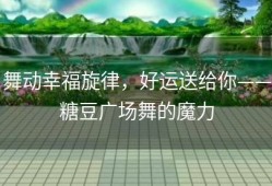 舞动幸福旋律，好运送给你——糖豆广场舞的魔力