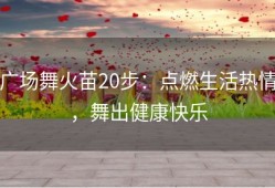 广场舞火苗20步：点燃生活热情，舞出健康快乐