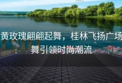 黄玫瑰翩翩起舞，桂林飞扬广场舞引领时尚潮流