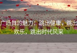 广场舞的魅力：跳出健康，跳出欢乐，跳出时代风采