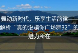 舞动新时代，乐享生活韵律——解析“真的没骗你广场舞32”的魅力所在