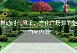舞动时代风采，文化广场舞的魅力与内涵