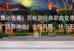 舞动青春，苏有朋经典歌曲变身广场舞神曲！全民共舞，快乐无限！