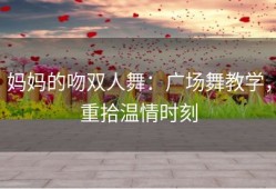 妈妈的吻双人舞：广场舞教学，重拾温情时刻