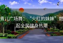 青儿广场舞：“火红的妹妹”燃起全民健身热潮