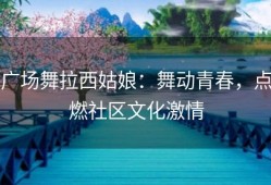 广场舞拉西姑娘：舞动青春，点燃社区文化激情