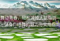 舞动青春，轻松减掉大腿脂肪——健身广场舞的魅力与实用指南