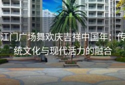 江门广场舞欢庆吉祥中国年：传统文化与现代活力的融合