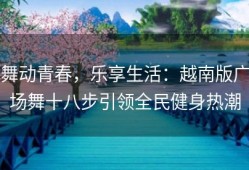 舞动青春，乐享生活：越南版广场舞十八步引领全民健身热潮