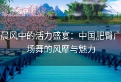 晨风中的活力盛宴：中国肥臀广场舞的风靡与魅力