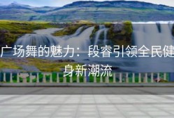 广场舞的魅力：段睿引领全民健身新潮流