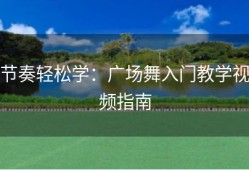 节奏轻松学：广场舞入门教学视频指南