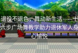 退役不退色，舞动新生活——十六步广场舞教学助力退休军人身心愉悦