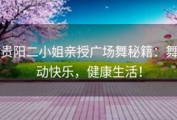 贵阳二小姐亲授广场舞秘籍：舞动快乐，健康生活！
