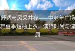 舒适与风采并存——中老年广场舞夏季短袖上衣，演绎时尚与健康