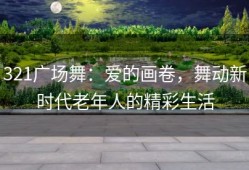 321广场舞：爱的画卷，舞动新时代老年人的精彩生活