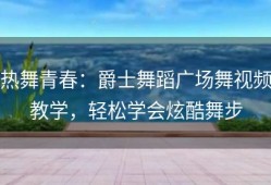 热舞青春：爵士舞蹈广场舞视频教学，轻松学会炫酷舞步