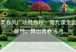 笑春风广场舞教程：第九课全面解析，舞出青春活力