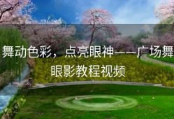 舞动色彩，点亮眼神——广场舞眼影教程视频