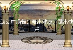 动动广场舞：舞出健康，跳出快乐