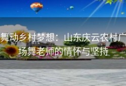 舞动乡村梦想：山东庆云农村广场舞老师的情怀与坚持