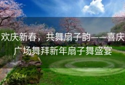 欢庆新春，共舞扇子韵——喜庆广场舞拜新年扇子舞盛宴