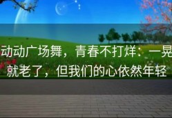 动动广场舞，青春不打烊：一晃就老了，但我们的心依然年轻
