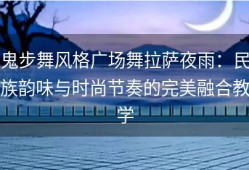 鬼步舞风格广场舞拉萨夜雨：民族韵味与时尚节奏的完美融合教学