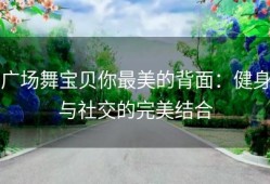 广场舞宝贝你最美的背面：健身与社交的完美结合