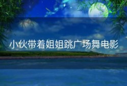 小伙带着姐姐跳广场舞电影