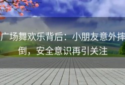 广场舞欢乐背后：小朋友意外摔倒，安全意识再引关注