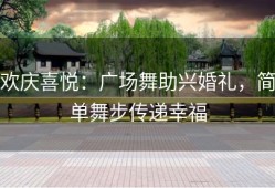 欢庆喜悦：广场舞助兴婚礼，简单舞步传递幸福