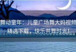 舞动童年：儿童广场舞大妈视频精选下载，快乐共舞时光！