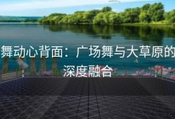 舞动心背面：广场舞与大草原的深度融合