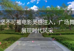 坚不可摧电影灵感注入，广场舞展现时代风采