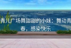 青儿广场舞甜甜的小妹：舞动青春，感染快乐