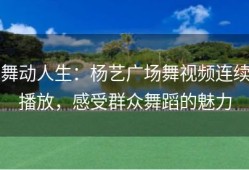 舞动人生：杨艺广场舞视频连续播放，感受群众舞蹈的魅力