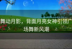 舞动月影，背面月亮女神引领广场舞新风潮