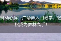 舞动心醉：广场舞入门教学，轻松成为舞林高手！