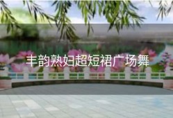 丰韵熟妇超短裙广场舞