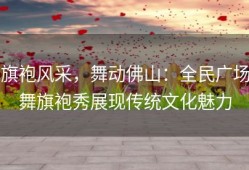 旗袍风采，舞动佛山：全民广场舞旗袍秀展现传统文化魅力