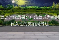 舞动时代风采：广场舞成为新时代女性的亮丽风景线