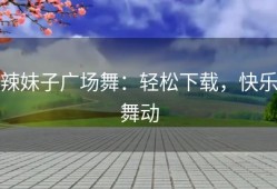 辣妹子广场舞：轻松下载，快乐舞动