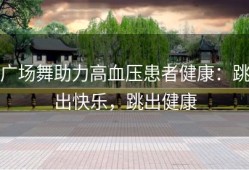 广场舞助力高血压患者健康：跳出快乐，跳出健康