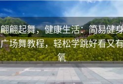 翩翩起舞，健康生活：简易健身广场舞教程，轻松学跳好看又有氧