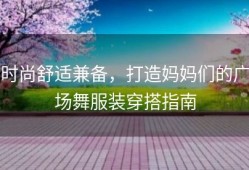 时尚舒适兼备，打造妈妈们的广场舞服装穿搭指南
