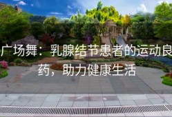 广场舞：乳腺结节患者的运动良药，助力健康生活